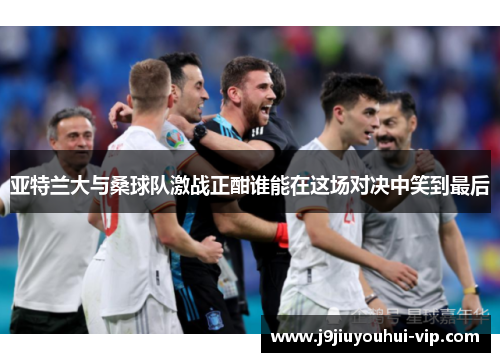 亚特兰大与桑球队激战正酣谁能在这场对决中笑到最后