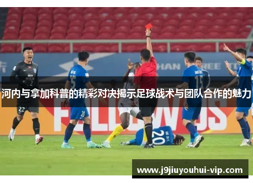 河内与拿加科普的精彩对决揭示足球战术与团队合作的魅力