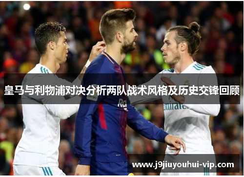 皇马与利物浦对决分析两队战术风格及历史交锋回顾