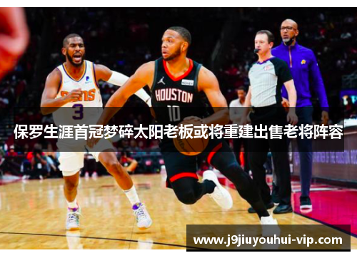 保罗生涯首冠梦碎太阳老板或将重建出售老将阵容